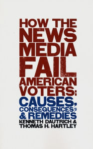 Title: How the News Media Fail American Voters: Causes, Consequences, and Remedies / Edition 1, Author: Kenneth Dautrich