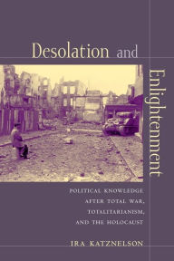 Title: Desolation and Enlightenment: Political Knowledge After Total War, Totalitarianism, and the Holocaust, Author: Ira Katznelson