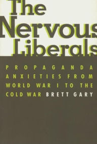 Title: The Nervous Liberals: Propaganda Anxieties from World War I to the Cold War, Author: Brett  Gary