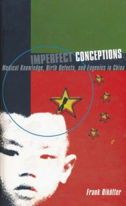 Title: Imperfect Conceptions: Medical Knowledge, Birth Defects, and Eugenics in China, Author: Frank Dikötter