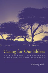 Title: Caring for Our Elders: Multicultural Experiences with Nursing Home Placement, Author: Patricia Kolb