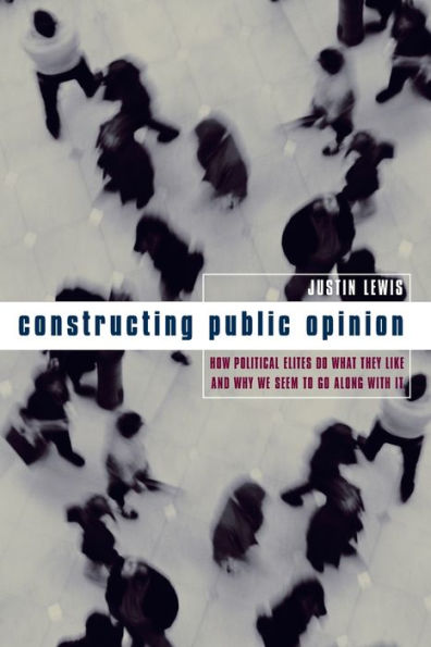 Constructing Public Opinion: How Political Elites Do What They Like and Why We Seem to Go Along with It / Edition 1