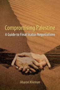 Title: Compromising Palestine: A Guide to Final Status Negotiations, Author: Aharon Klieman