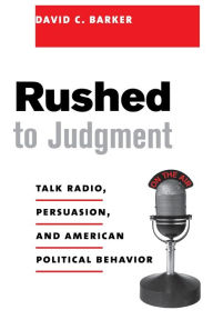 Title: Rushed to Judgment: Talk Radio, Persuasion, and American Political Behavior / Edition 1, Author: David Barker
