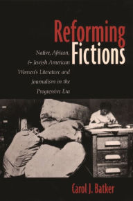 Title: Reforming Fictions: Native, African, and Jewish American Women's Literature and Journalism in the Progressive Era, Author: Carol Batker
