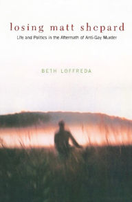 Title: Losing Matt Shepard: Life and Politics in the Aftermath of Anti-Gay Murder, Author: Beth Loffreda