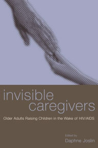 Title: Invisible Caregivers: Older Adults Raising Children in the Wake of HIV/AIDS, Author: Daphne Joslin