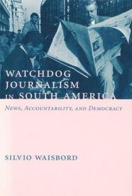 Title: Watchdog Journalism in South America: News, Accountability, and Democracy / Edition 1, Author: Silvio Waisbord