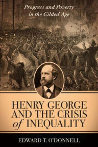 Title: Henry George and the Crisis of Inequality: Progress and Poverty in the Gilded Age, Author: Edward O'Donnell