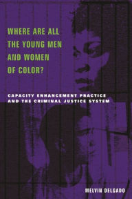 Title: Where Are All the Young Men and Women of Color?: Capacity Enhancement Practice in the Criminal Justice System, Author: Melvin Delgado