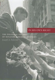 Title: In His Own Right: The Political Odyssey of Senator Robert F. Kennedy, Author: Joseph Palermo