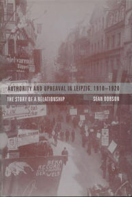 Title: Authority and Upheaval in Leipzig, 1910-1920: The Story of a Relationship, Author: Sean Dobson