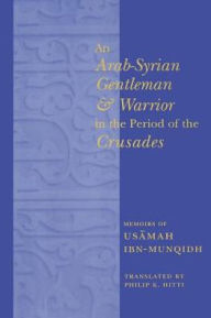 Title: An Arab-Syrian Gentleman and Warrior in the Period of the Crusades: Memoirs of Usamah ibn-Munqidh, Author: Philip K. Hitti