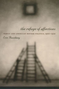 Title: The Refuge of Affections: Family and American Reform Politics, 1900-1920, Author: Eric Rauchway