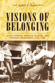 Title: Visions of Belonging: Family Stories, Popular Culture, and Postwar Democracy, 1940-1960, Author: Judith Smith