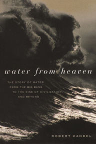 Title: Water from Heaven: The Story of Water from the Big Bang to the Rise of Civilization, and Beyond, Author: Robert Kandel