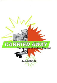 Title: Carried Away: The Invention of Modern Shopping, Author: Rachel Bowlby