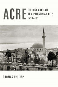 Title: Acre: The Rise and Fall of a Palestinian City, 1730-1831, Author: Thomas Philipp