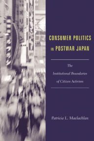 Title: Consumer Politics in Postwar Japan: The Institutional Boundaries of Citizen Activism, Author: Patricia L. Maclachlan