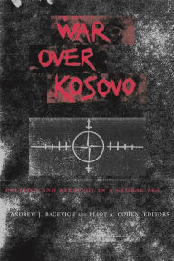 Title: War Over Kosovo: Politics and Strategy in a Global Age, Author: Andrew J. Bacevich
