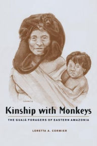Title: Kinship with Monkeys: The Guajá Foragers of Eastern Amazonia / Edition 1, Author: Loretta Cormier