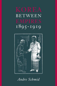 Title: Korea Between Empires, 1895-1919, Author: Andre Schmid