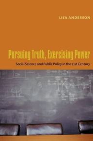 Title: Pursuing Truth, Exercising Power: Social Science and Public Policy in the Twenty-First Century / Edition 1, Author: Lisa Anderson