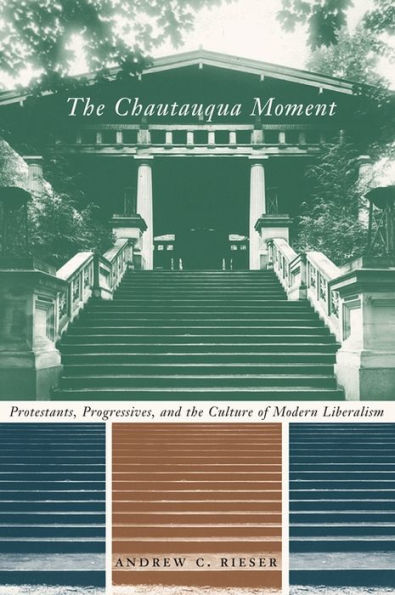 The Chautauqua Moment: Protestants, Progressives, and the Culture of Modern Liberalism, 1874-1920