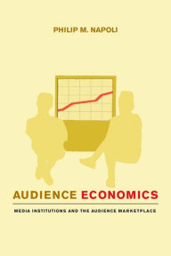 Title: Audience Economics: Media Institutions and the Audience Marketplace / Edition 1, Author: Philip M. Napoli