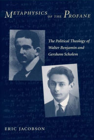 Title: Metaphysics of the Profane: The Political Theology of Walter Benjamin and Gershom Scholem, Author: Eric Jacobson