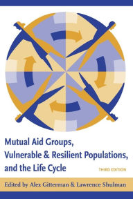 Title: Mutual Aid Groups, Vulnerable and Resilient Populations, and the Life Cycle / Edition 3, Author: Alex Gitterman EdD