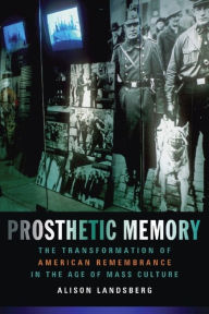Title: Prosthetic Memory: The Transformation of American Remembrance in the Age of Mass Culture, Author: Alison Landsberg