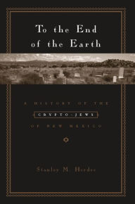 Title: To the End of the Earth: A History of the Crypto-Jews of New Mexico, Author: Stanley Hordes