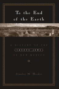 Title: To the End of the Earth: A History of the Crypto-Jews of New Mexico, Author: Stanley Hordes