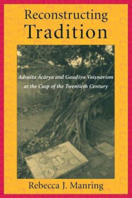 Title: Reconstructing Tradition: Advaita Acarya and Gaudiya Vaisnavism at the Cusp of the Twentieth Century, Author: Rebecca Manring
