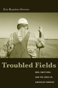 Title: Troubled Fields: Men, Emotions, and the Crisis in American Farming / Edition 1, Author: Eric Ramirez-Ferrero