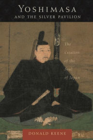 Title: Yoshimasa and the Silver Pavilion: The Creation of the Soul of Japan / Edition 1, Author: Donald Keene