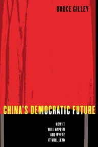 Title: China's Democratic Future: How It Will Happen and Where It Will Lead / Edition 1, Author: Bruce Gilley