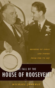 Title: The Fall of the House of Roosevelt: Brokers of Ideas and Power from FDR to LBJ, Author: Michael  Janeway