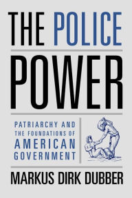 Title: The Police Power: Patriarchy and the Foundations of American Government, Author: Markus Dirk Dubber