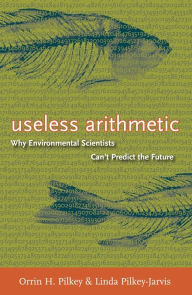 Title: Useless Arithmetic: Why Environmental Scientists Can't Predict the Future, Author: Orrin H. Pilkey