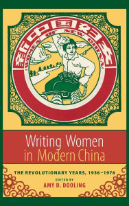 Title: Writing Women in Modern China: The Revolutionary Years, 1936-1976, Author: Amy Dooling