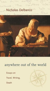 Title: Anywhere out of the World: Essays on Travel, Writing, Death, Author: Nicholas Delbanco