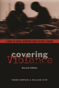 Title: Covering Violence: A Guide to Ethical Reporting About Victims & Trauma / Edition 2, Author: Roger Simpson