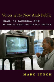 Title: Voices of the New Arab Public: Iraq, al-Jazeera, and Middle East Politics Today / Edition 1, Author: Marc Lynch