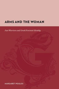 Title: Arms and the Woman: Just Warriors and Greek Feminist Identity, Author: Margaret Poulos
