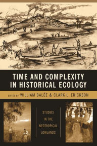 Title: Time and Complexity in Historical Ecology: Studies in the Neotropical Lowlands / Edition 1, Author: William Balée