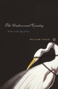 Title: The Undiscovered Country: Poetry in the Age of Tin, Author: William Logan