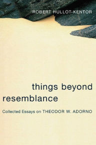 Title: Things Beyond Resemblance: Collected Essays on Theodor W. Adorno, Author: Robert Hullot-Kentor