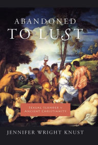 Title: Abandoned to Lust: Sexual Slander and Ancient Christianity, Author: Jennifer Knust